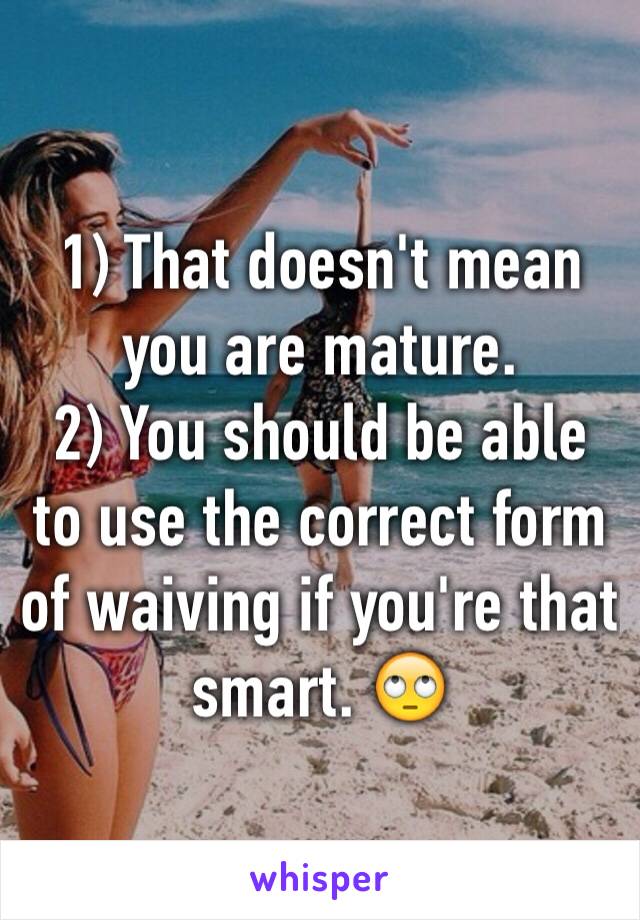 1) That doesn't mean you are mature.
2) You should be able to use the correct form of waiving if you're that smart. 🙄