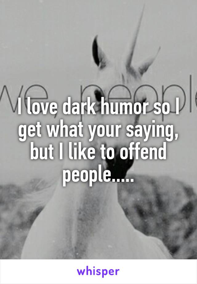 I love dark humor so I get what your saying, but I like to offend people.....