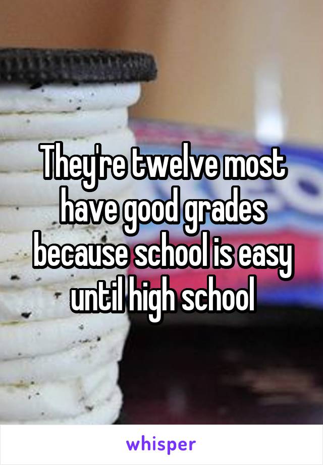 They're twelve most have good grades because school is easy until high school