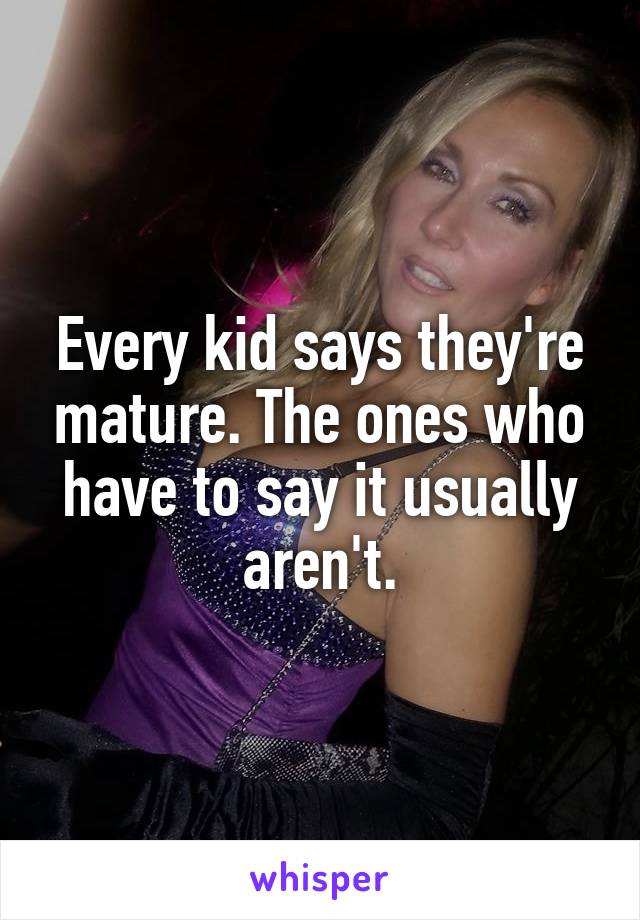 Every kid says they're mature. The ones who have to say it usually aren't.