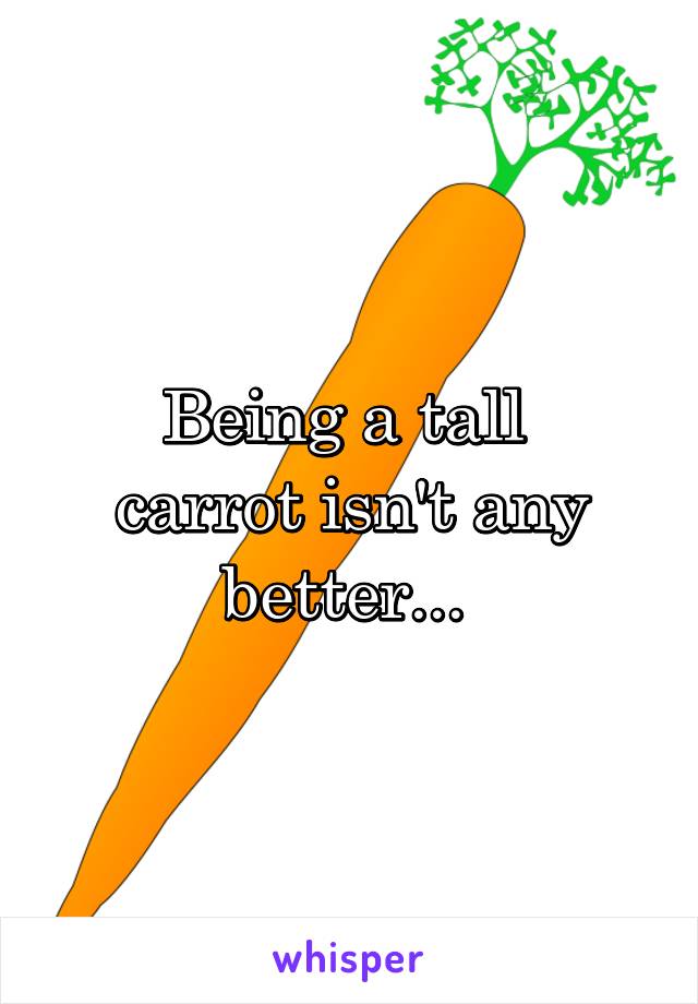 Being a tall 
carrot isn't any better... 