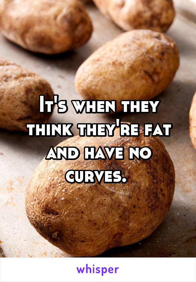 It's when they think they're fat and have no curves. 