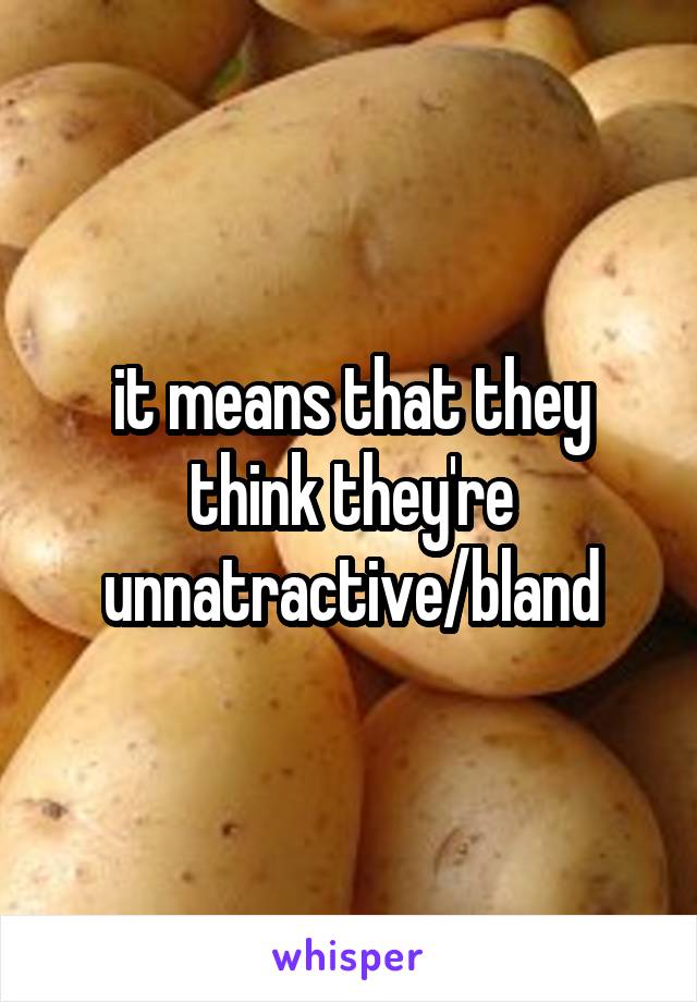 it means that they think they're unnatractive/bland