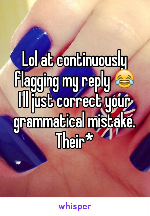 Lol at continuously flagging my reply 😂 
I'll just correct your grammatical mistake. 
Their* 
