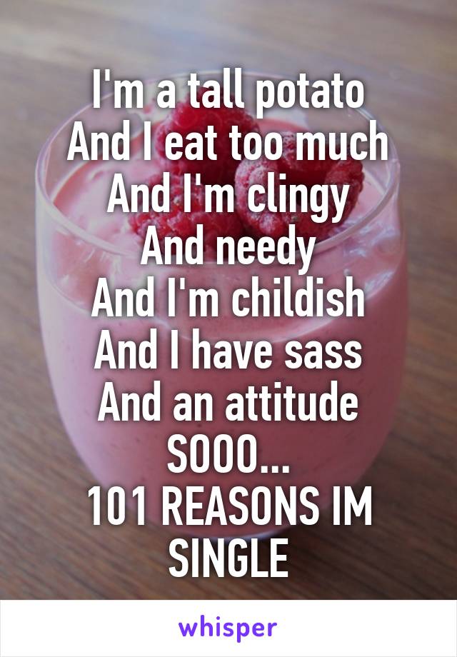 I'm a tall potato
And I eat too much
And I'm clingy
And needy
And I'm childish
And I have sass
And an attitude
SOOO...
101 REASONS IM SINGLE