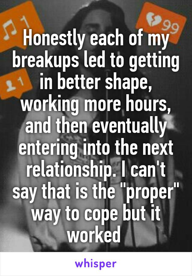 Honestly each of my breakups led to getting in better shape, working more hours, and then eventually entering into the next relationship. I can't say that is the "proper" way to cope but it worked 