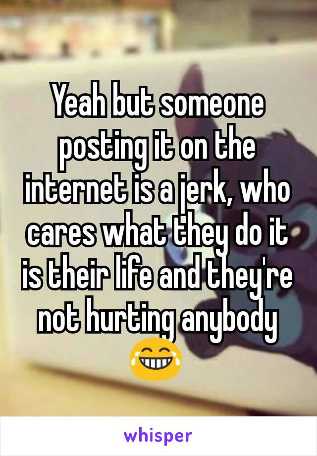 Yeah but someone posting it on the internet is a jerk, who cares what they do it is their life and they're not hurting anybody😂 