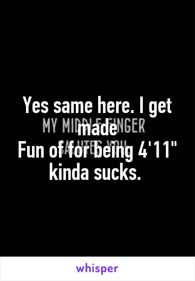 Yes same here. I get made
Fun of for being 4'11" kinda sucks. 