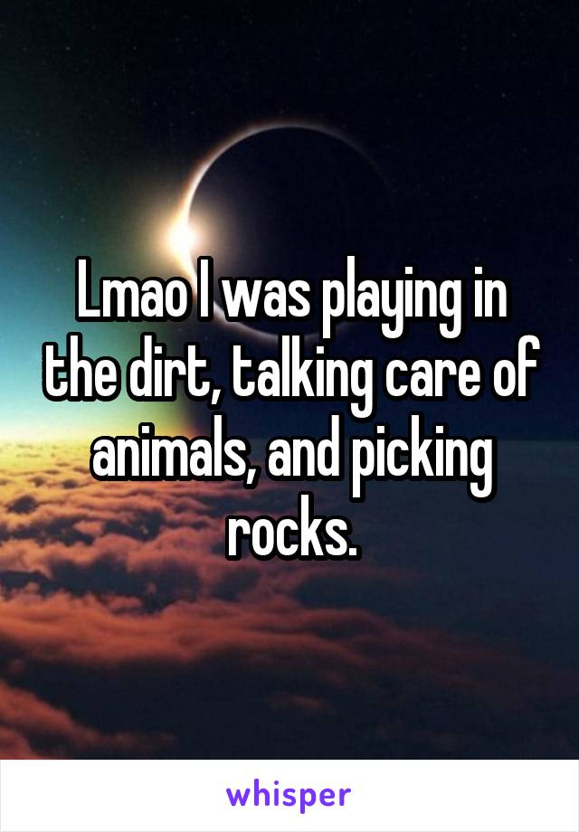 Lmao I was playing in the dirt, talking care of animals, and picking rocks.