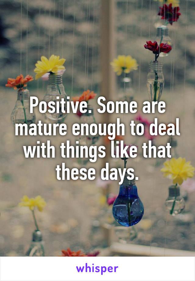 Positive. Some are mature enough to deal with things like that these days.