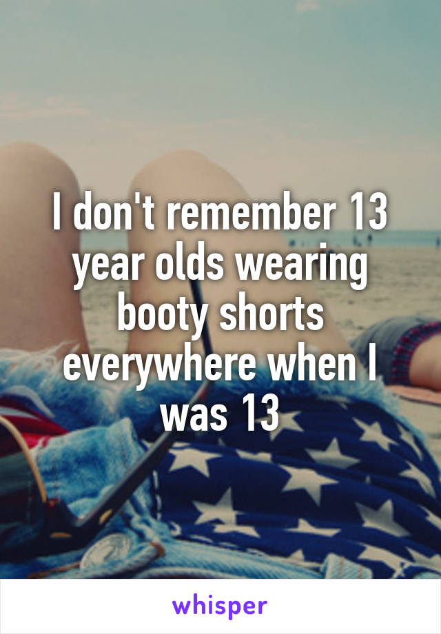 I don't remember 13 year olds wearing booty shorts everywhere when I was 13