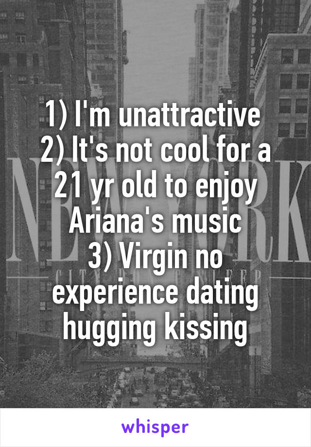 1) I'm unattractive 
2) It's not cool for a 21 yr old to enjoy Ariana's music
3) Virgin no experience dating hugging kissing