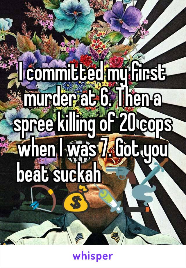 I committed my first murder at 6. Then a spree killing of 20 cops when I was 7. Got you beat suckah 🔫🗡🏹💰💉🚬