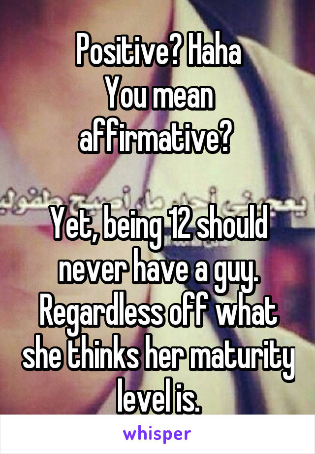 Positive? Haha
You mean affirmative? 

Yet, being 12 should never have a guy. Regardless off what she thinks her maturity level is.