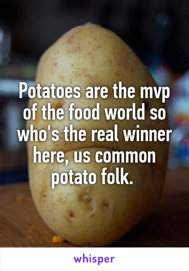 Potatoes are the mvp of the food world so who's the real winner here, us common potato folk. 