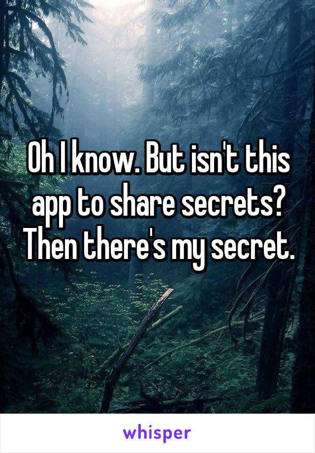 Oh I know. But isn't this app to share secrets? Then there's my secret. 