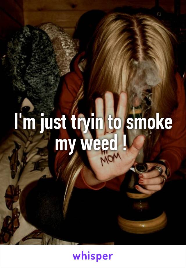 I'm just tryin to smoke my weed ! 