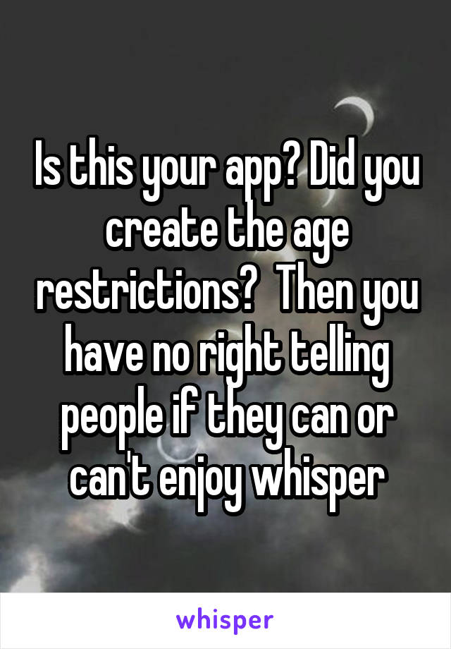 Is this your app? Did you create the age restrictions?  Then you have no right telling people if they can or can't enjoy whisper