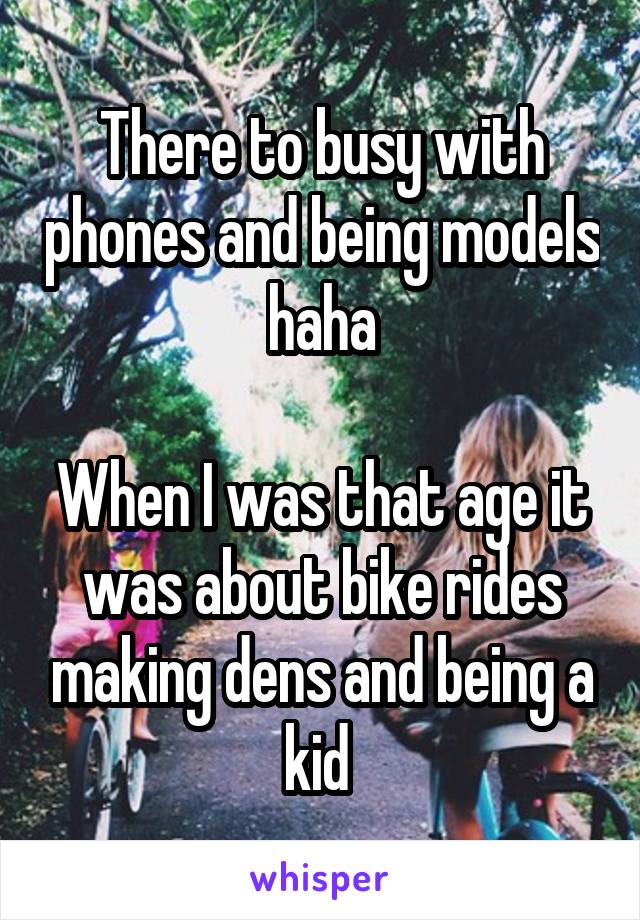 There to busy with phones and being models haha

When I was that age it was about bike rides making dens and being a kid 