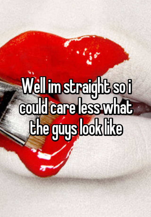 Well Im Straight So I Could Care Less What The Guys Look Like