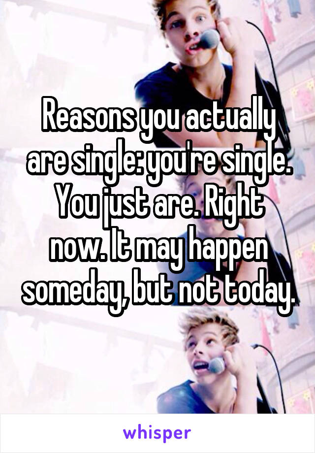 Reasons you actually are single: you're single.
You just are. Right now. It may happen someday, but not today. 