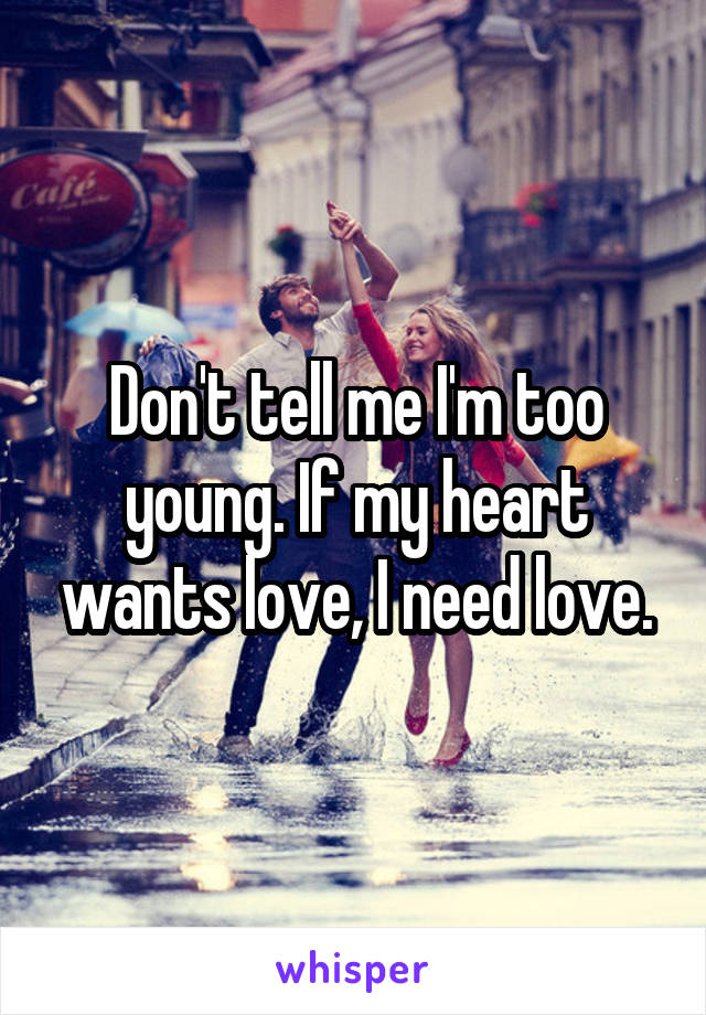 Don't tell me I'm too young. If my heart wants love, I need love.