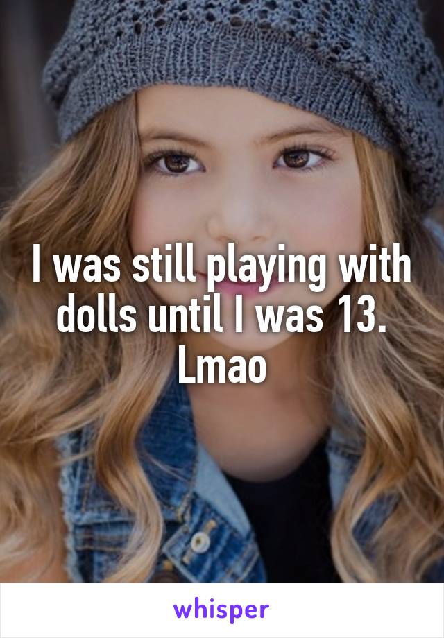 I was still playing with dolls until I was 13. Lmao