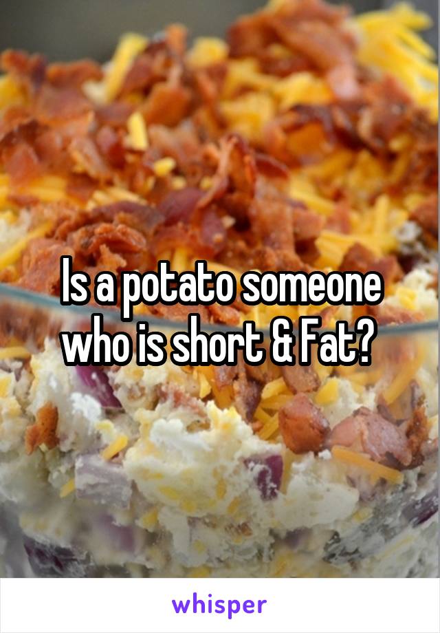 Is a potato someone who is short & Fat? 