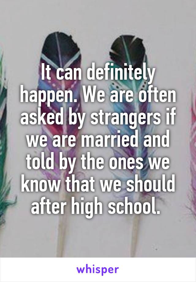 It can definitely happen. We are often asked by strangers if we are married and told by the ones we know that we should after high school. 