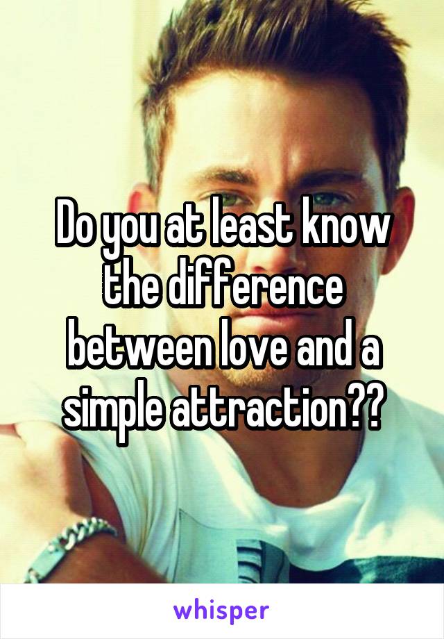 Do you at least know the difference between love and a simple attraction??