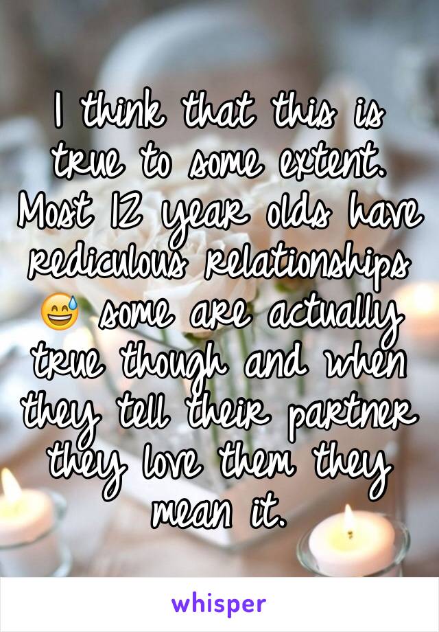 I think that this is true to some extent. Most 12 year olds have rediculous relationships 😅 some are actually true though and when they tell their partner they love them they mean it. 