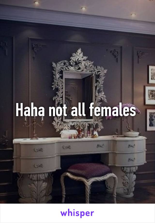 Haha not all females 