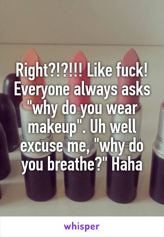 Right?!?!!! Like fuck! Everyone always asks "why do you wear makeup". Uh well excuse me, "why do you breathe?" Haha