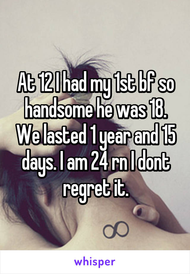 At 12 I had my 1st bf so handsome he was 18. We lasted 1 year and 15 days. I am 24 rn I dont regret it.