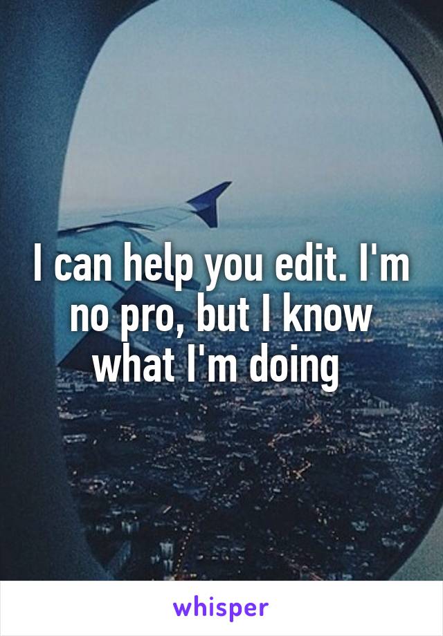I can help you edit. I'm no pro, but I know what I'm doing 