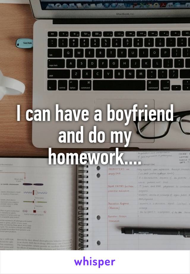 I can have a boyfriend and do my homework....