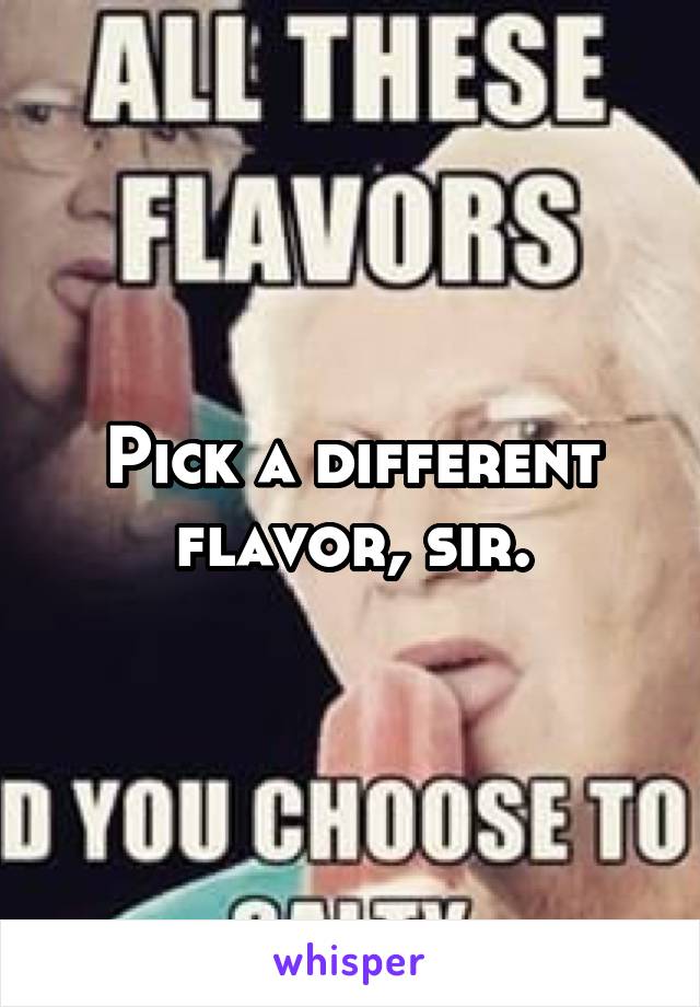 Pick a different flavor, sir.