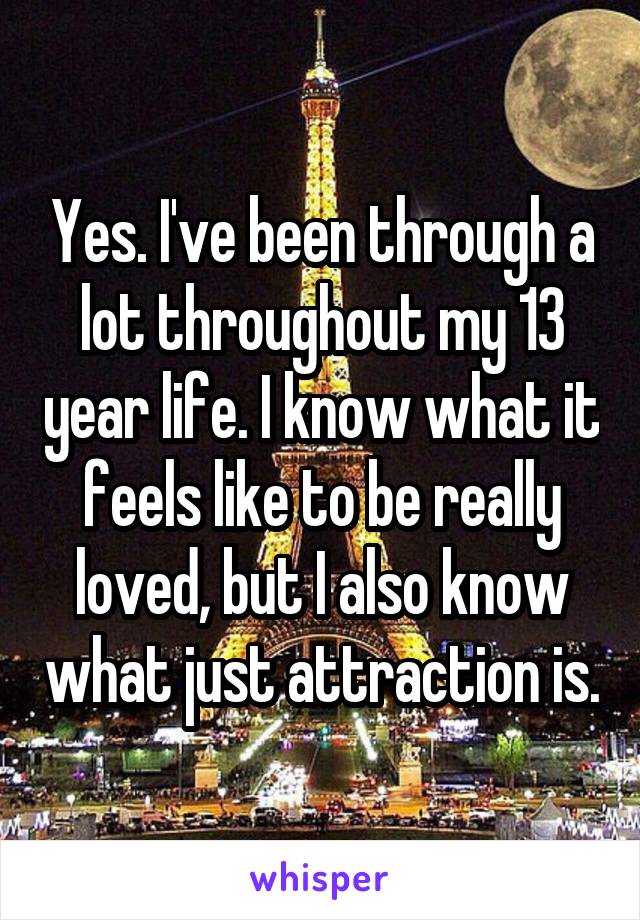 Yes. I've been through a lot throughout my 13 year life. I know what it feels like to be really loved, but I also know what just attraction is.