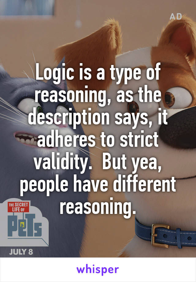 Logic is a type of reasoning, as the description says, it adheres to strict validity.  But yea, people have different reasoning.