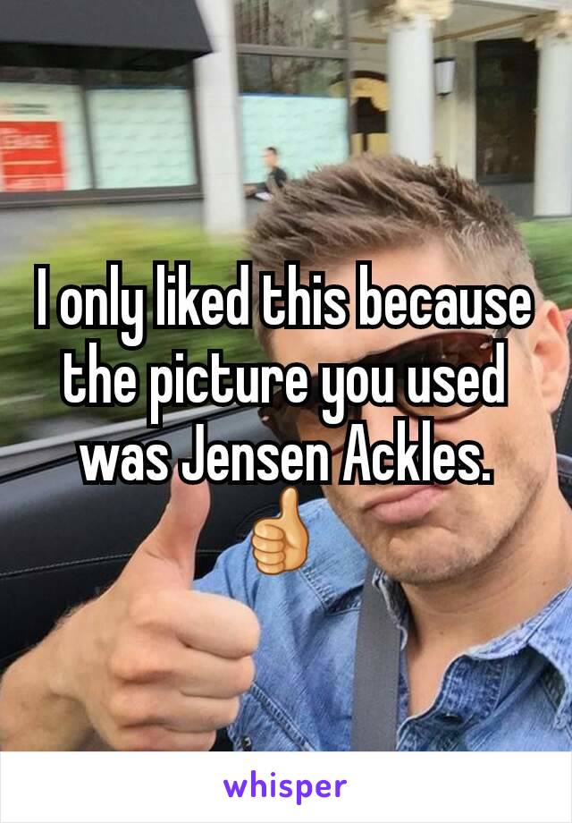 I only liked this because the picture you used was Jensen Ackles. 👍 