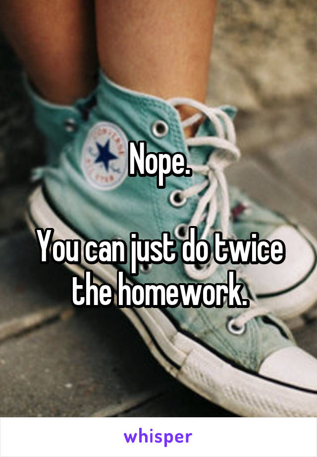 Nope.

You can just do twice the homework.