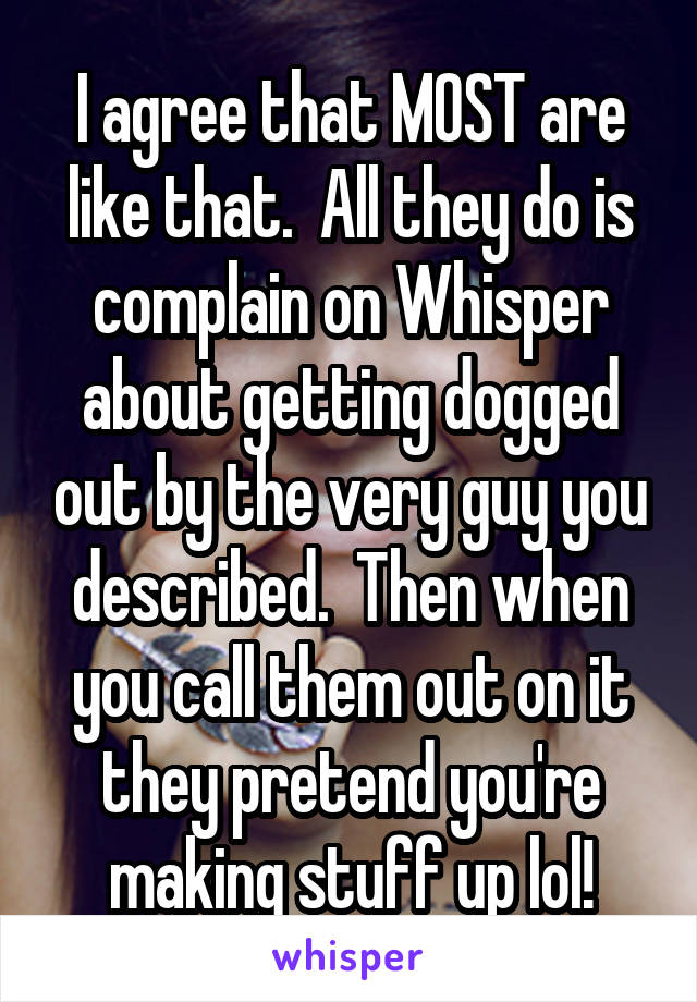 I agree that MOST are like that.  All they do is complain on Whisper about getting dogged out by the very guy you described.  Then when you call them out on it they pretend you're making stuff up lol!