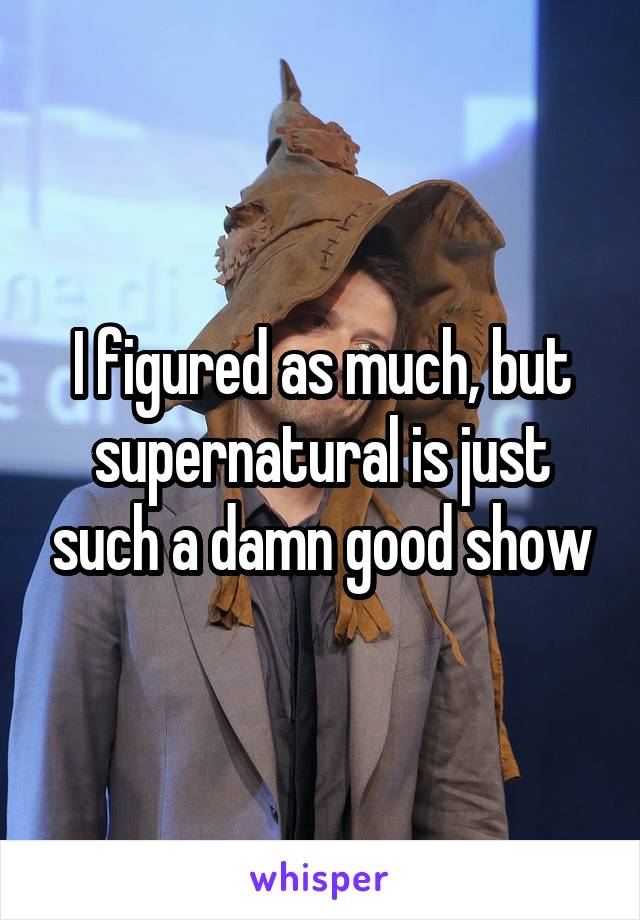 I figured as much, but supernatural is just such a damn good show