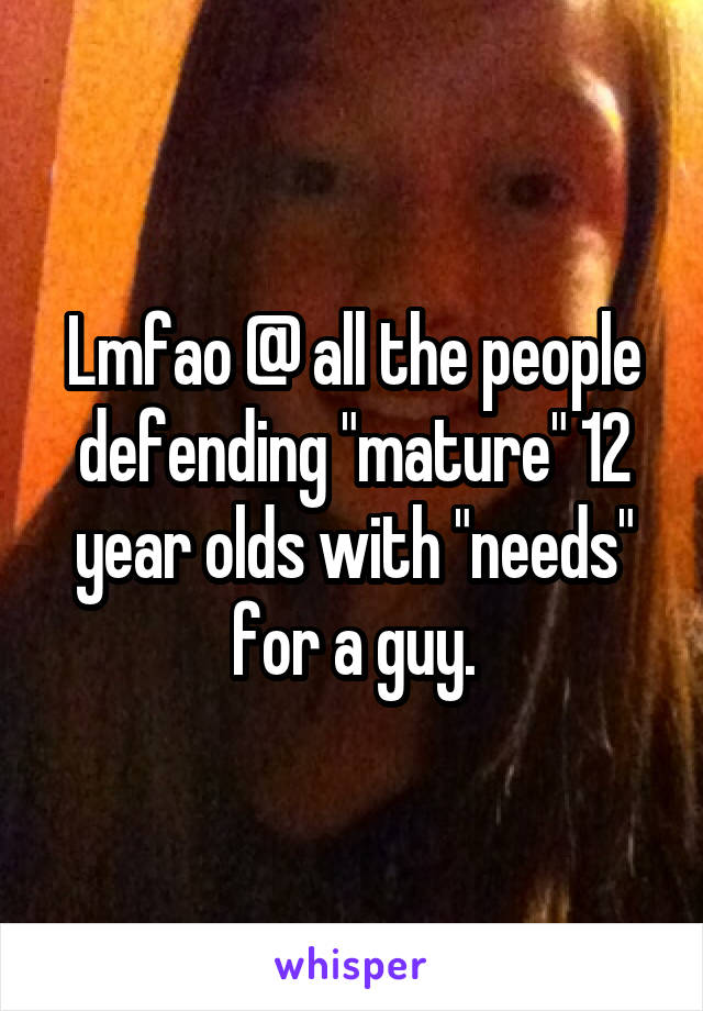 Lmfao @ all the people defending "mature" 12 year olds with "needs" for a guy.