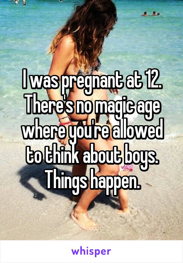 I was pregnant at 12. There's no magic age where you're allowed to think about boys. Things happen.