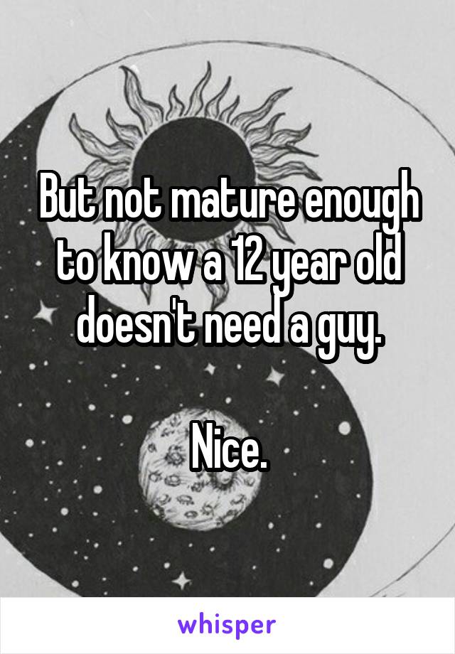 But not mature enough to know a 12 year old doesn't need a guy.

Nice.