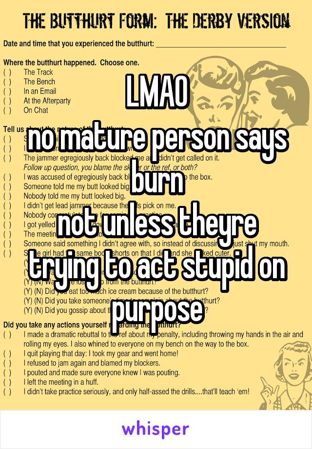 LMAO
no mature person says burn
not unless theyre trying to act stupid on purpose
