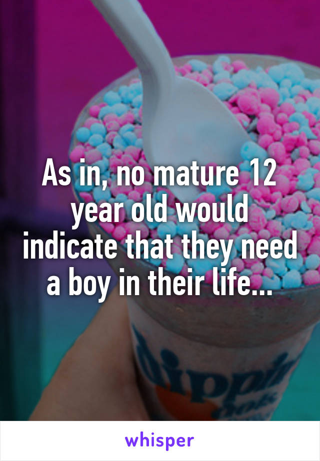 As in, no mature 12 year old would indicate that they need a boy in their life...