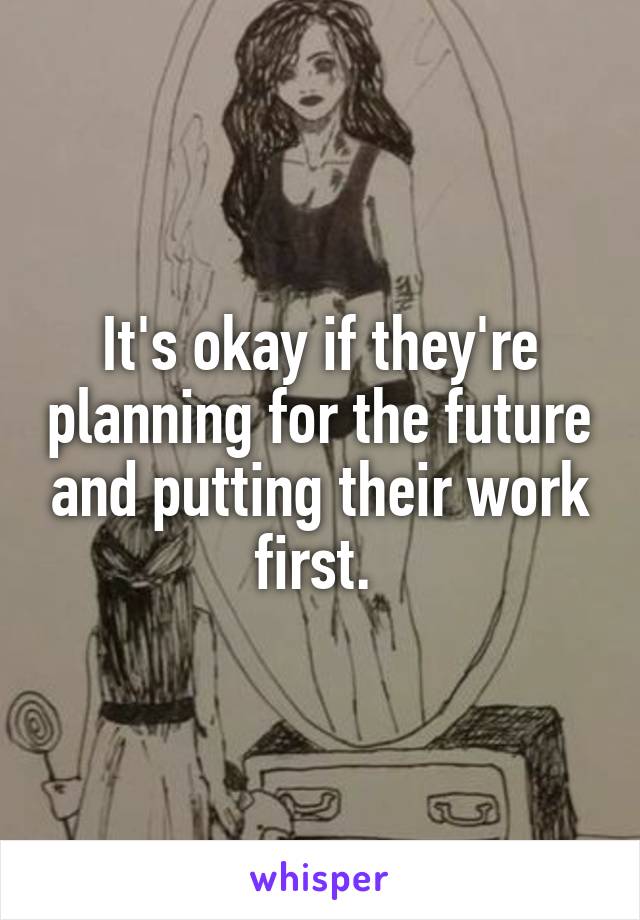 It's okay if they're planning for the future and putting their work first. 