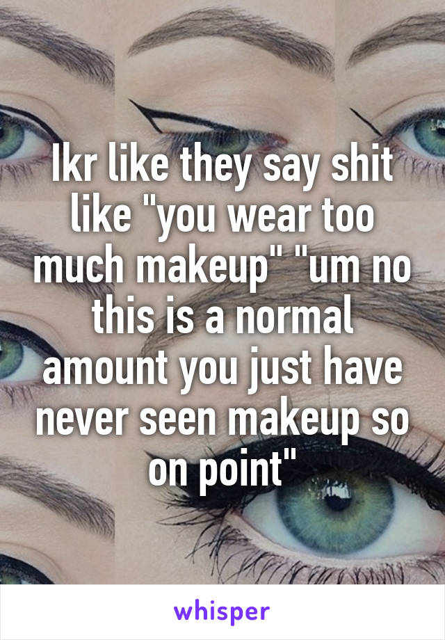 Ikr like they say shit like "you wear too much makeup" "um no this is a normal amount you just have never seen makeup so on point"